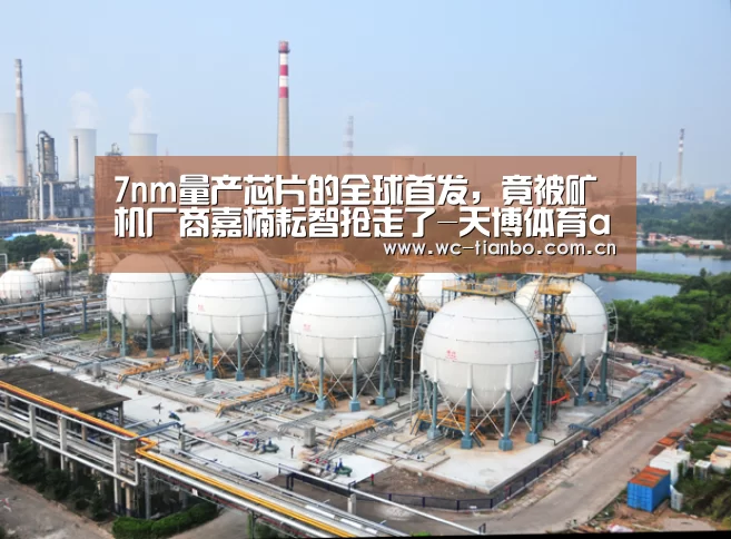 7nm量产芯片的全球首发,竟被矿机厂商嘉楠耘智抢走了-天博体育app(图2) 天博体育app