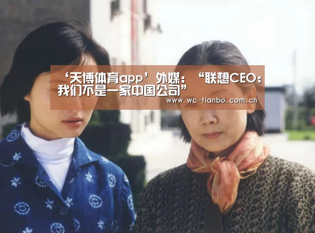 ‘天博体育app’外媒:“联想CEO:我们不是一家中国公司”(图2) 天博体育app